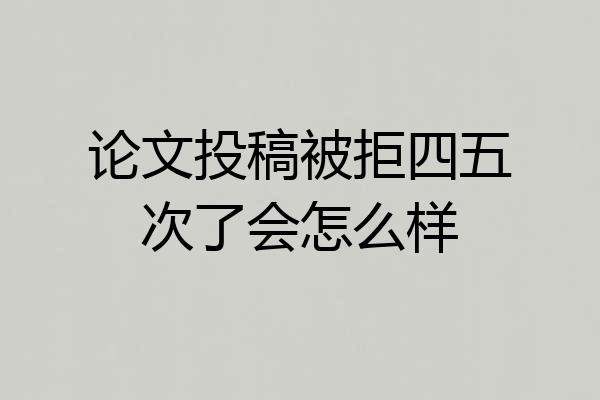 论文投稿被拒四五次了会怎么样