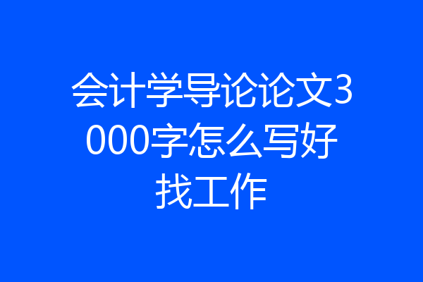会计学导论论文3000字怎么写好找工作