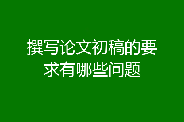 撰写论文初稿的要求有哪些问题