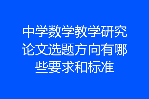中学数学教学研究论文选题方向有哪些要求和标准