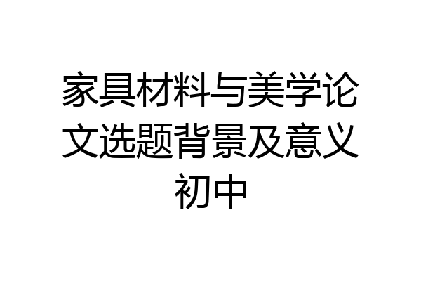 家具材料与美学论文选题背景及意义初中