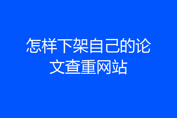 怎样下架自己的论文查重网站