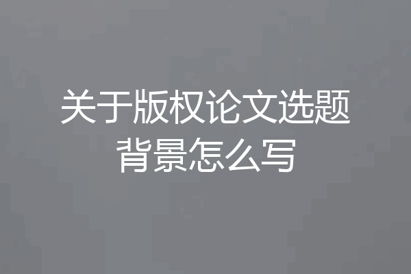关于版权论文选题背景怎么写