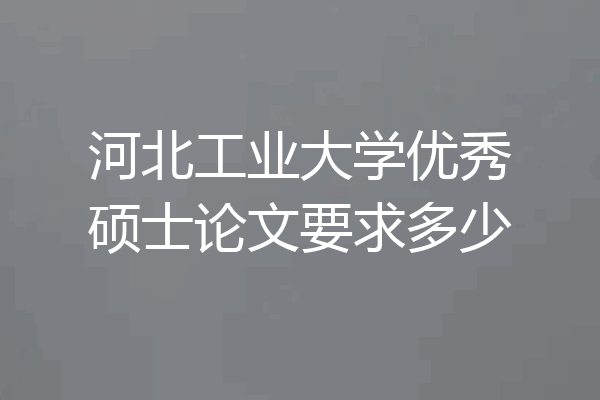 河北工业大学优秀硕士论文要求多少