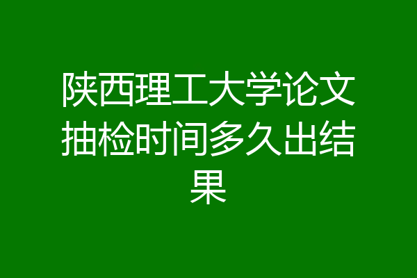 陕西理工大学论文抽检时间多久出结果