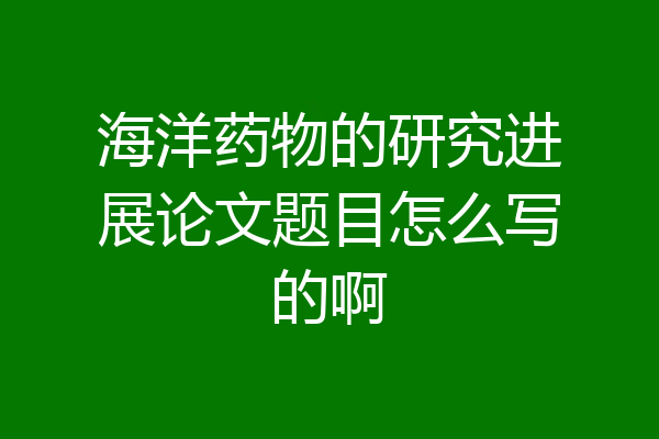 海洋药物的研究进展论文题目怎么写的啊