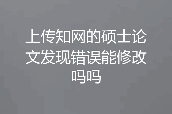 上传知网的硕士论文发现错误能修改吗吗