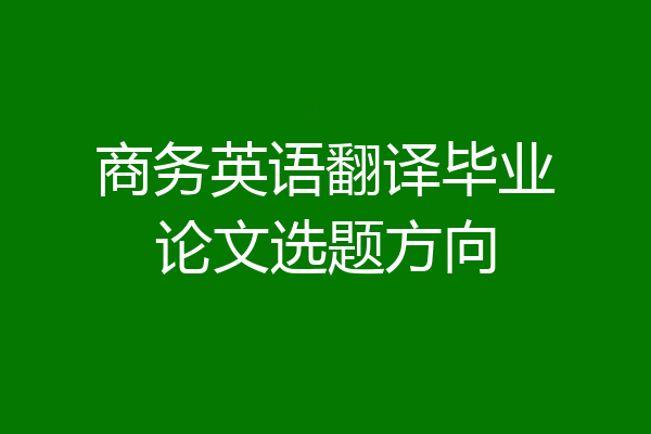 商务英语翻译毕业论文选题方向