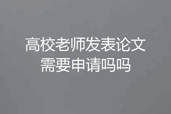 高校老师发表论文需要申请吗吗