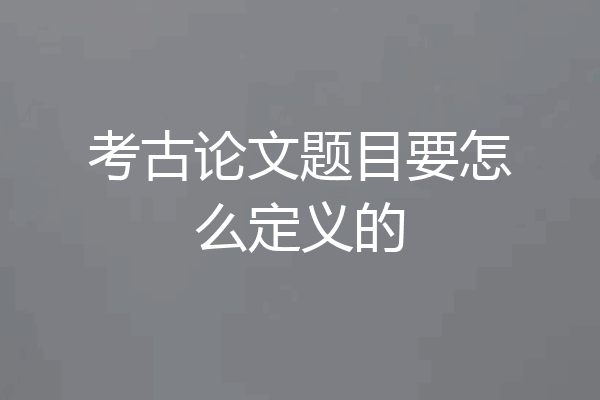 考古论文题目要怎么定义的