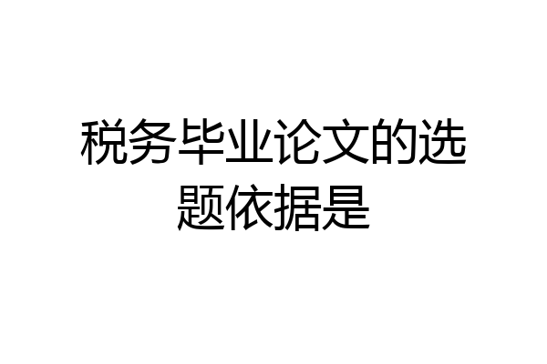税务毕业论文的选题依据是