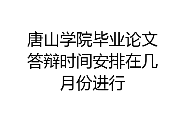 唐山学院毕业论文答辩时间安排在几月份进行