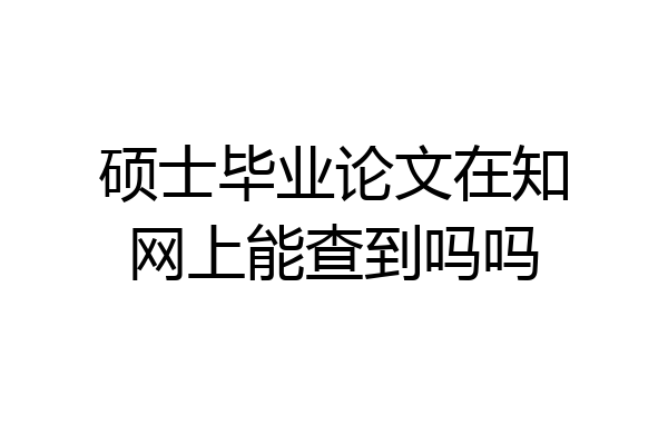 硕士毕业论文在知网上能查到吗吗