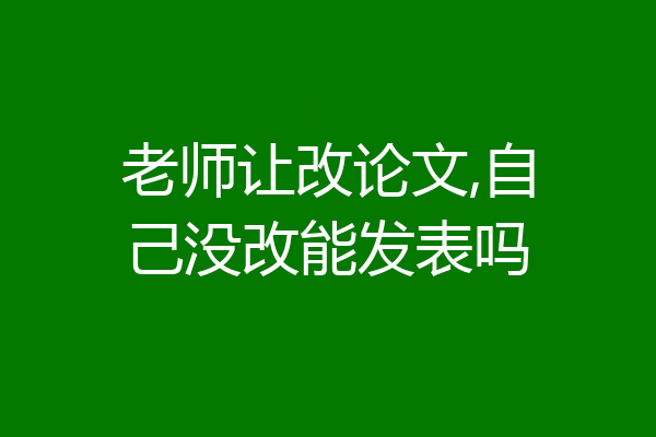 老师让改论文,自己没改能发表吗