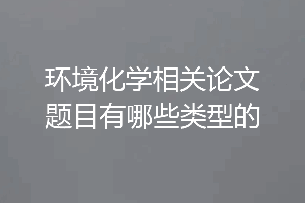 环境化学相关论文题目有哪些类型的