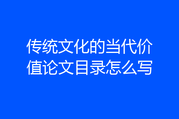 传统文化的当代价值论文目录怎么写