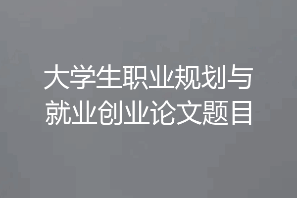 大学生职业规划与就业创业论文题目