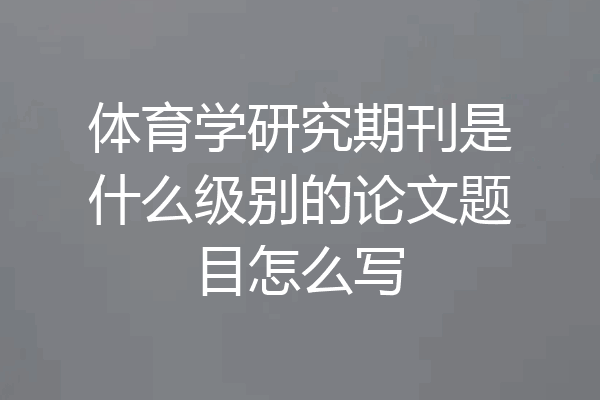 体育学研究期刊是什么级别的论文题目怎么写
