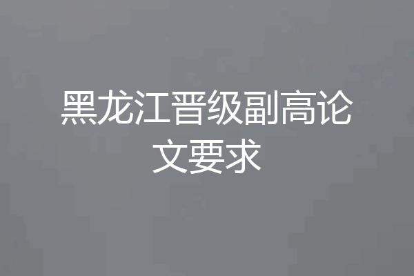 黑龙江晋级副高论文要求