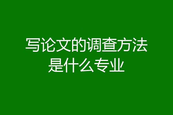 写论文的调查方法是什么专业