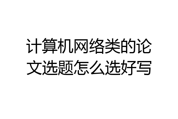 计算机网络类的论文选题怎么选好写