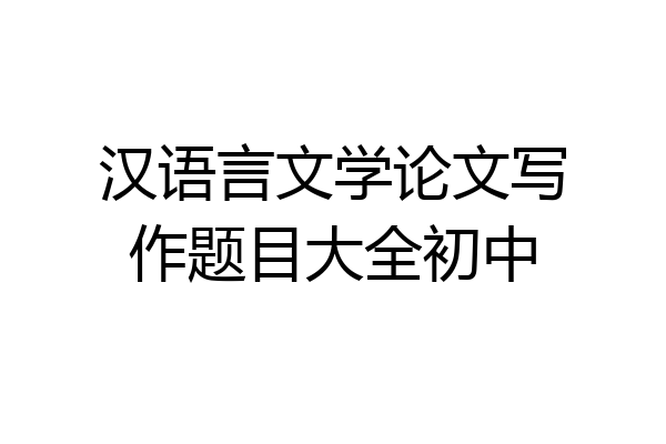 汉语言文学论文写作题目大全初中