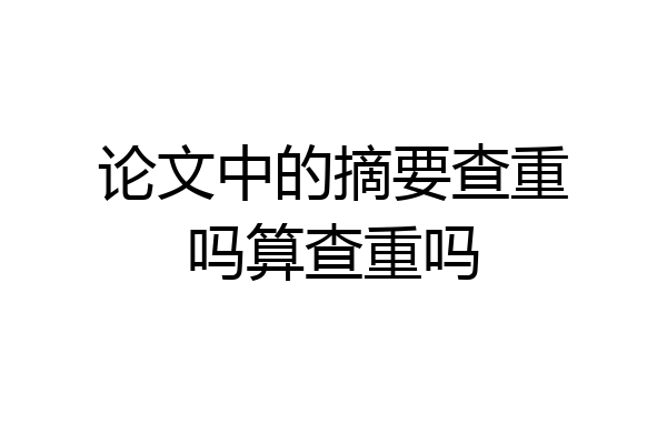 论文中的摘要查重吗算查重吗