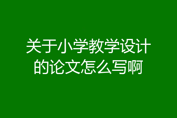 关于小学教学设计的论文怎么写啊