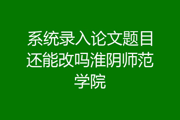 系统录入论文题目还能改吗淮阴师范学院