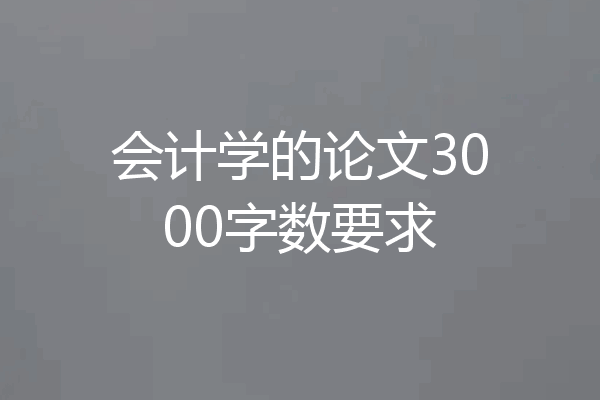 会计学的论文3000字数要求