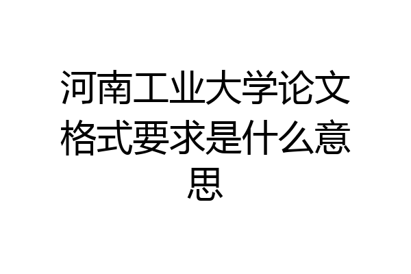 河南工业大学论文格式要求是什么意思