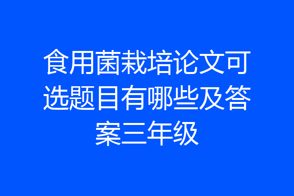 食用菌栽培论文可选题目有哪些及答案三年级