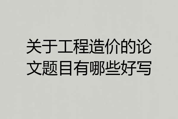 关于工程造价的论文题目有哪些好写
