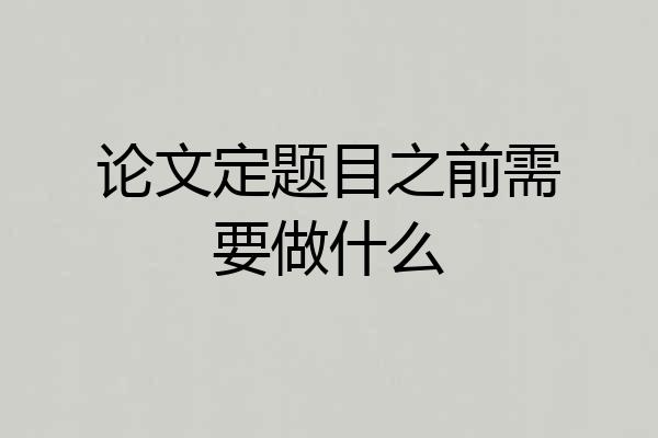 论文定题目之前需要做什么