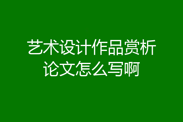 艺术设计作品赏析论文怎么写啊