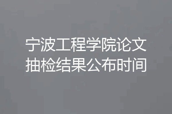 宁波工程学院论文抽检结果公布时间