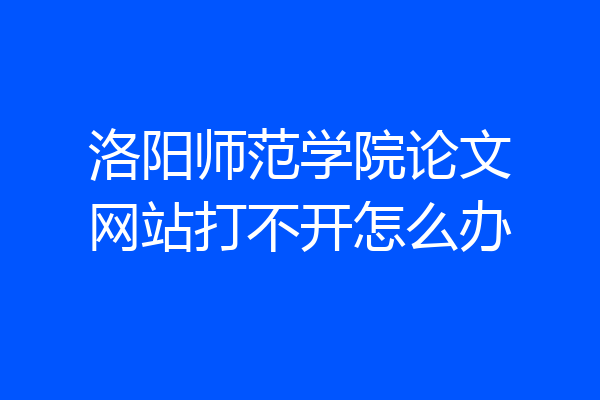 洛阳师范学院论文网站打不开怎么办