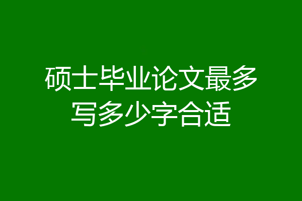 硕士毕业论文最多写多少字合适