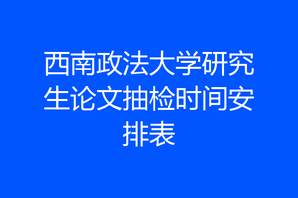 西南政法大学研究生论文抽检时间安排表
