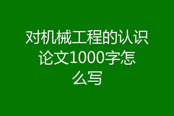 对机械工程的认识论文1000字怎么写