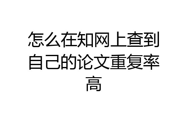 怎么在知网上查到自己的论文重复率高