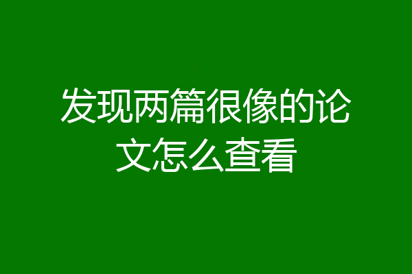 发现两篇很像的论文怎么查看