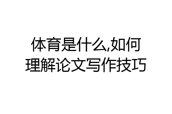 体育是什么,如何理解论文写作技巧
