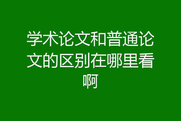 学术论文和普通论文的区别在哪里看啊