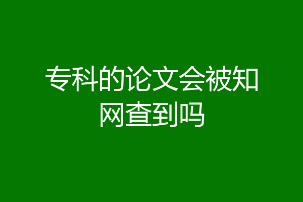 专科的论文会被知网查到吗