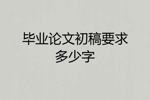毕业论文初稿要求多少字