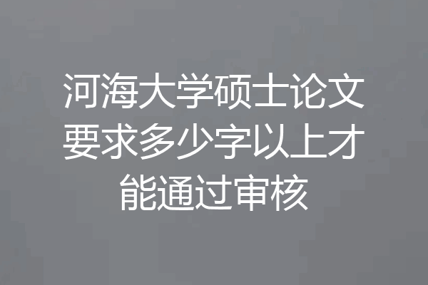 河海大学硕士论文要求多少字以上才能通过审核