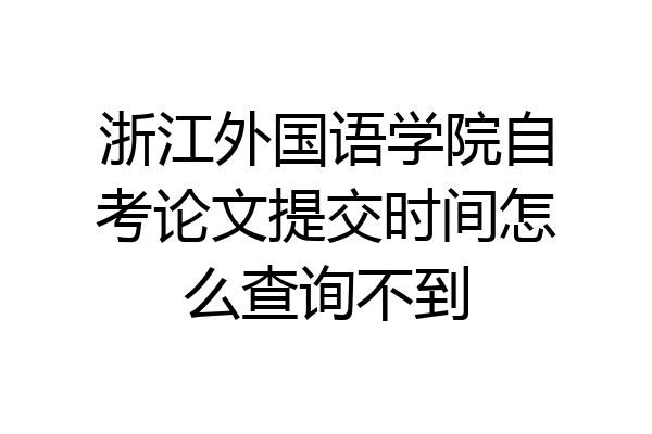 浙江外国语学院自考论文提交时间怎么查询不到