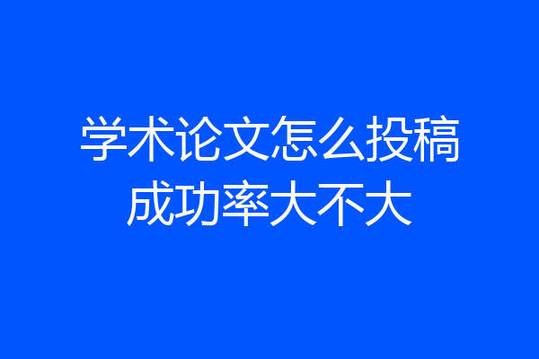 学术论文怎么投稿成功率大不大