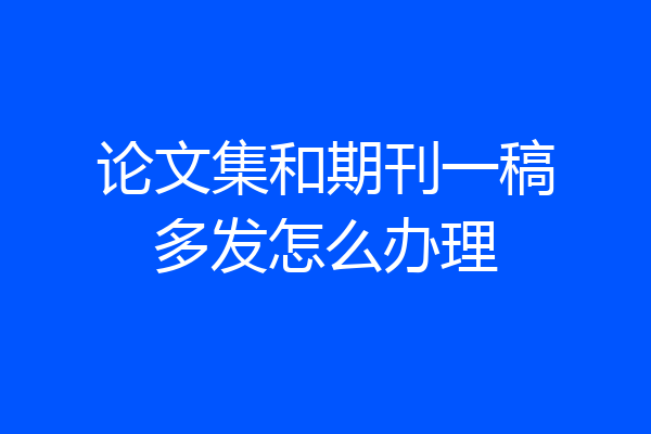 论文集和期刊一稿多发怎么办理